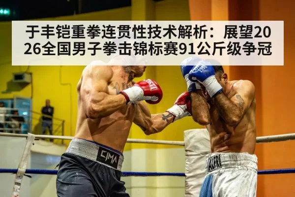 于丰铠重拳连贯性技术解析：展望2026全国男子拳击锦标赛91公斤级争冠