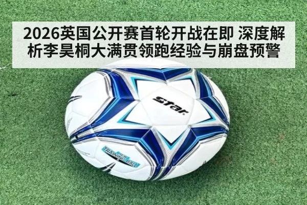 2026英国公开赛首轮开战在即 深度解析李昊桐大满贯领跑经验与崩盘预警