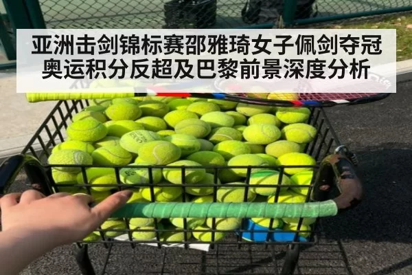 亚洲击剑锦标赛邵雅琦女子佩剑夺冠 奥运积分反超及巴黎前景深度分析