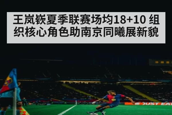 王岚嵚夏季联赛场均18+10 组织核心角色助南京同曦展新貌