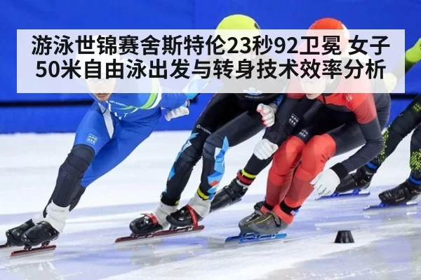 游泳世锦赛舍斯特伦23秒92卫冕 女子50米自由泳出发与转身技术效率分析