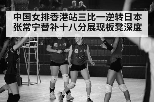 中国女排香港站三比一逆转日本张常宁替补十八分展现板凳深度