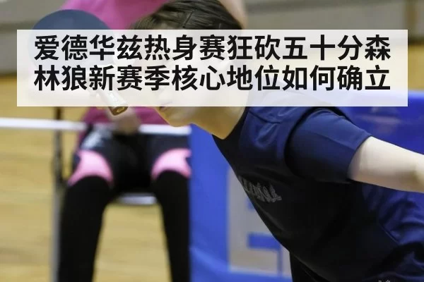 爱德华兹热身赛狂砍五十分森林狼新赛季核心地位如何确立