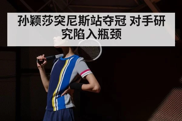孙颖莎突尼斯站夺冠 对手研究陷入瓶颈
