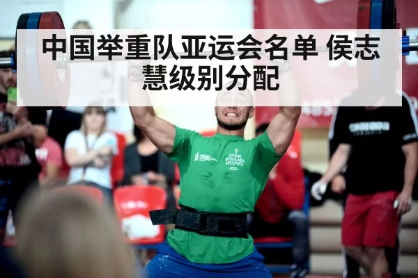 中国举重队亚运会名单 侯志慧级别分配