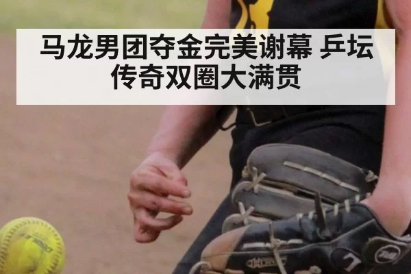 马龙男团夺金完美谢幕 乒坛传奇双圈大满贯